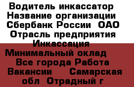 Водитель-инкассатор › Название организации ­ Сбербанк России, ОАО › Отрасль предприятия ­ Инкассация › Минимальный оклад ­ 1 - Все города Работа » Вакансии   . Самарская обл.,Отрадный г.